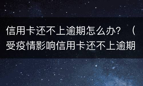 信用卡还不上逾期怎么办？（受疫情影响信用卡还不上逾期怎么办）