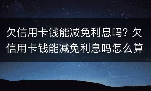 欠信用卡钱能减免利息吗? 欠信用卡钱能减免利息吗怎么算