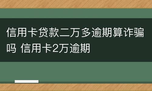 信用卡贷款二万多逾期算诈骗吗 信用卡2万逾期