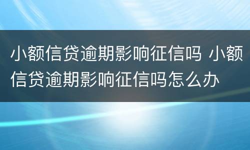 小额信贷逾期影响征信吗 小额信贷逾期影响征信吗怎么办