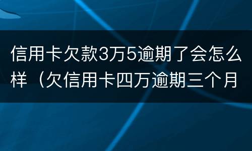 信用卡欠款3万5逾期了会怎么样（欠信用卡四万逾期三个月会怎么样）