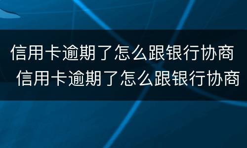 信用卡逾期了怎么跟银行协商 信用卡逾期了怎么跟银行协商还本金
