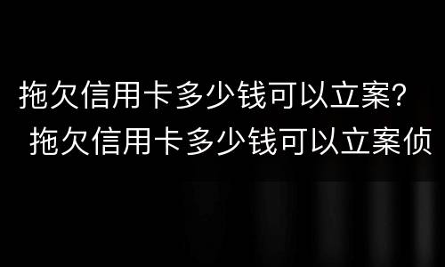 拖欠信用卡多少钱可以立案？ 拖欠信用卡多少钱可以立案侦查