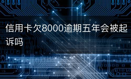 信用卡欠8000逾期五年会被起诉吗