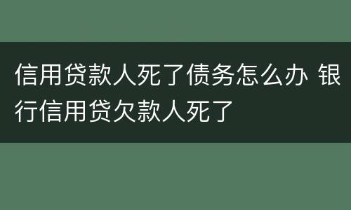 信用贷款人死了债务怎么办 银行信用贷欠款人死了