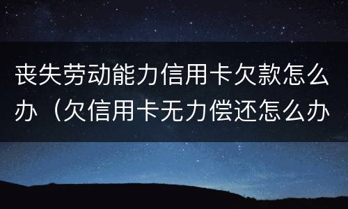 丧失劳动能力信用卡欠款怎么办（欠信用卡无力偿还怎么办?）