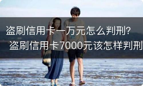 盗刷信用卡一万元怎么判刑？ 盗刷信用卡7000元该怎样判刑