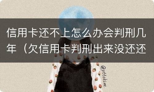 信用卡还不上怎么办会判刑几年（欠信用卡判刑出来没还还是要判刑吗）