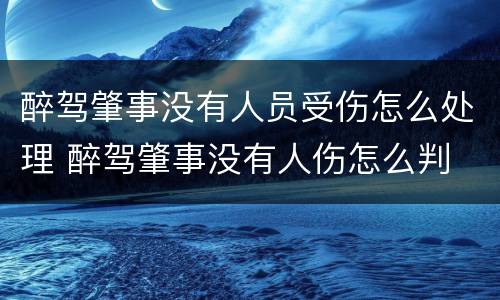醉驾肇事没有人员受伤怎么处理 醉驾肇事没有人伤怎么判