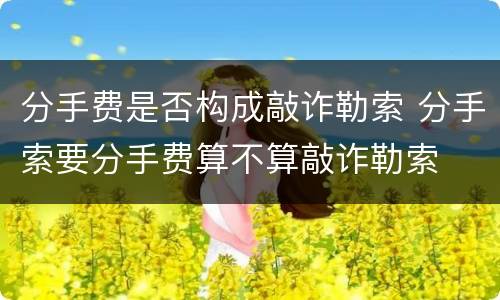 分手费是否构成敲诈勒索 分手索要分手费算不算敲诈勒索