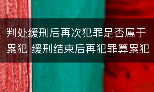 判处缓刑后再次犯罪是否属于累犯 缓刑结束后再犯罪算累犯吗