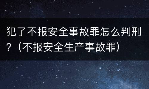 犯了不报安全事故罪怎么判刑?（不报安全生产事故罪）
