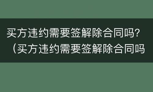 买方违约需要签解除合同吗？（买方违约需要签解除合同吗合法吗）