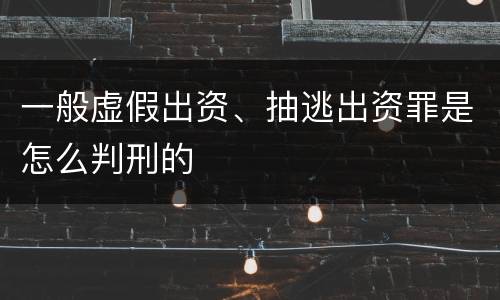 一般虚假出资、抽逃出资罪是怎么判刑的