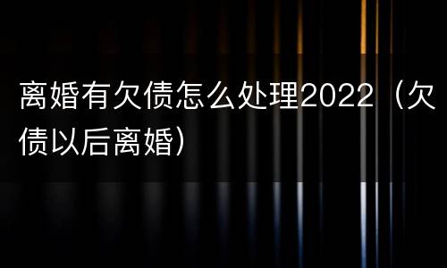 离婚有欠债怎么处理2022（欠债以后离婚）