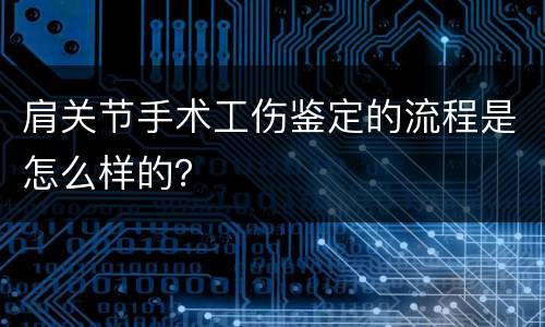肩关节手术工伤鉴定的流程是怎么样的？