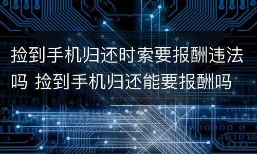 捡到手机归还时索要报酬违法吗 捡到手机归还能要报酬吗