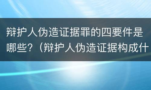 辩护人伪造证据罪的四要件是哪些?（辩护人伪造证据构成什么罪）
