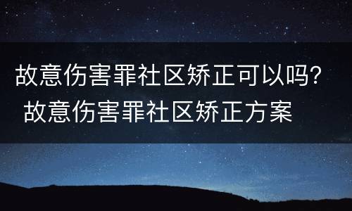 故意伤害罪社区矫正可以吗？ 故意伤害罪社区矫正方案