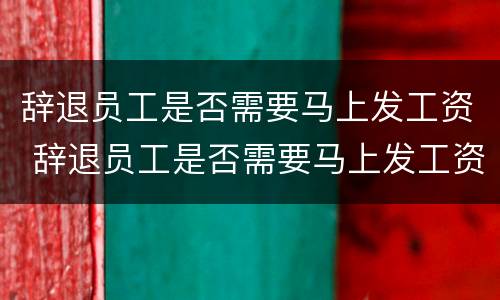 辞退员工是否需要马上发工资 辞退员工是否需要马上发工资呢