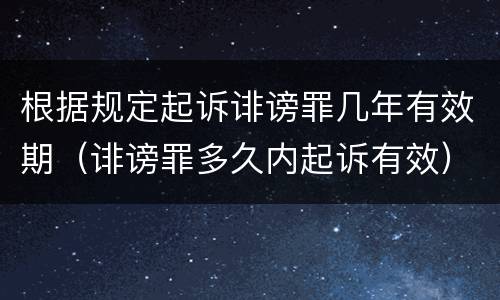 根据规定起诉诽谤罪几年有效期（诽谤罪多久内起诉有效）