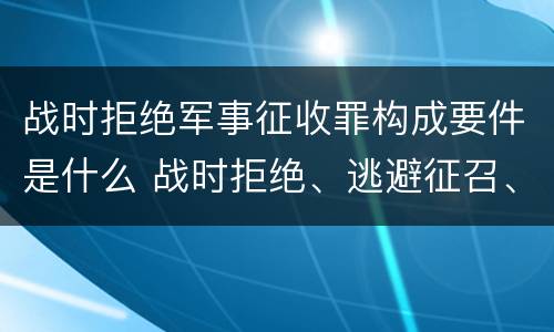 战时拒绝军事征收罪构成要件是什么 战时拒绝、逃避征召、军事训练罪