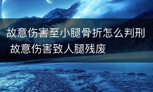 故意伤害至小腿骨折怎么判刑 故意伤害致人腿残废
