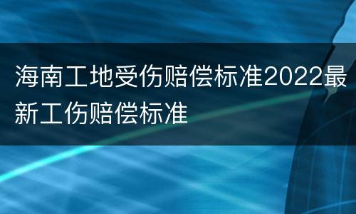 海南工地受伤赔偿标准2022最新工伤赔偿标准