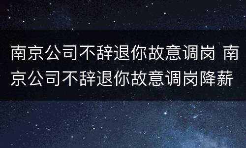 南京公司不辞退你故意调岗 南京公司不辞退你故意调岗降薪