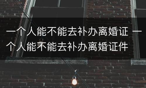 一个人能不能去补办离婚证 一个人能不能去补办离婚证件