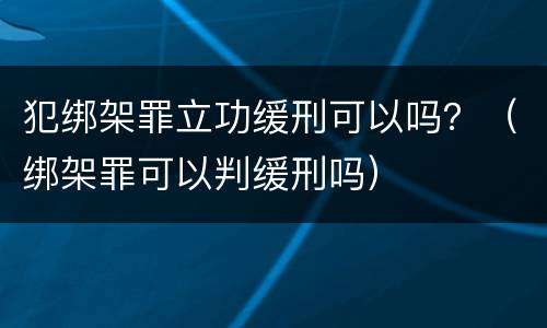 犯绑架罪立功缓刑可以吗？（绑架罪可以判缓刑吗）