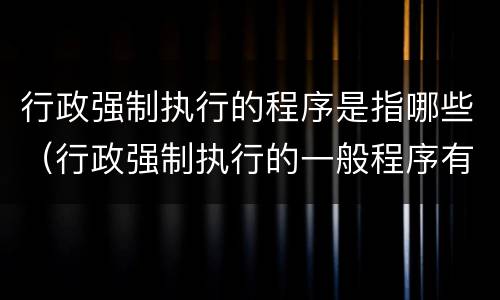 行政强制执行的程序是指哪些（行政强制执行的一般程序有哪些?）