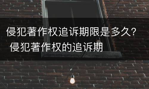 侵犯著作权追诉期限是多久？ 侵犯著作权的追诉期