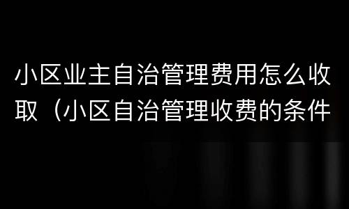 小区业主自治管理费用怎么收取（小区自治管理收费的条件）