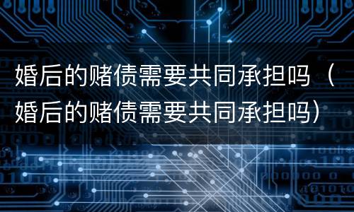 婚后的赌债需要共同承担吗（婚后的赌债需要共同承担吗）