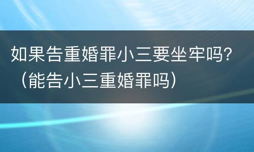 如果告重婚罪小三要坐牢吗？（能告小三重婚罪吗）