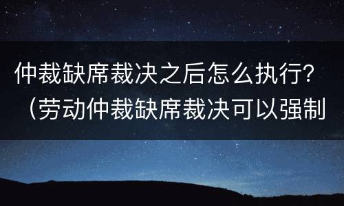 仲裁缺席裁决之后怎么执行？（劳动仲裁缺席裁决可以强制执行吗?）
