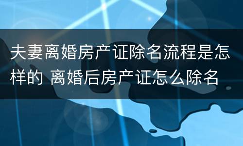 夫妻离婚房产证除名流程是怎样的 离婚后房产证怎么除名