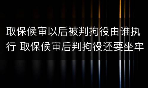 取保候审以后被判拘役由谁执行 取保候审后判拘役还要坐牢吗