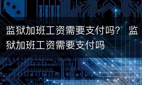 监狱加班工资需要支付吗？ 监狱加班工资需要支付吗