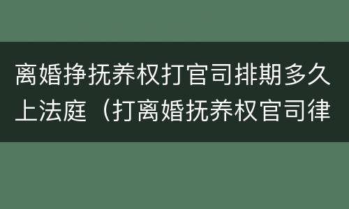 离婚挣抚养权打官司排期多久上法庭（打离婚抚养权官司律师怎么收费）