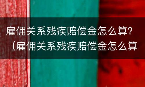 雇佣关系残疾赔偿金怎么算？（雇佣关系残疾赔偿金怎么算标准）