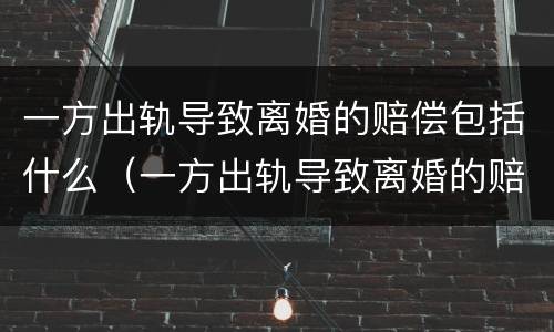 一方出轨导致离婚的赔偿包括什么（一方出轨导致离婚的赔偿包括什么费用）