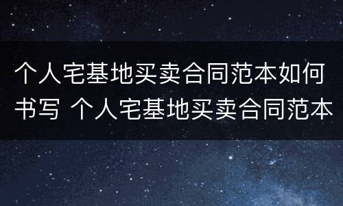 个人宅基地买卖合同范本如何书写 个人宅基地买卖合同范本如何书写才有效