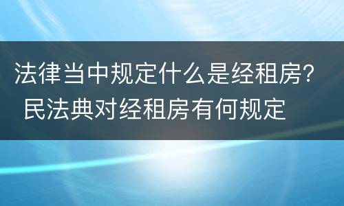 法律当中规定什么是经租房？ 民法典对经租房有何规定