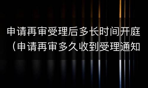 申请再审受理后多长时间开庭（申请再审多久收到受理通知书）