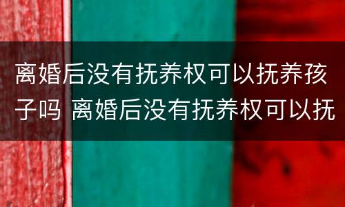离婚后没有抚养权可以抚养孩子吗 离婚后没有抚养权可以抚养孩子吗知乎