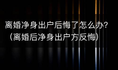 离婚净身出户后悔了怎么办？（离婚后净身出户方反悔）