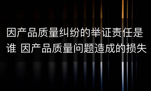 因产品质量纠纷的举证责任是谁 因产品质量问题造成的损失怎么赔偿