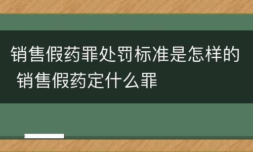销售假药罪处罚标准是怎样的 销售假药定什么罪